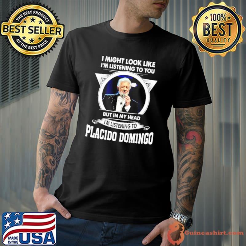 I might look like listening to you in my head listening to Placido Domingo shirt