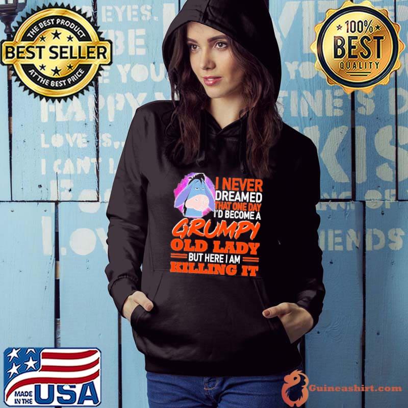 I Never Dreamed That One Day I’d Become A Grumpy Old Lady But Here I Am Killing It Shirt Hoodie