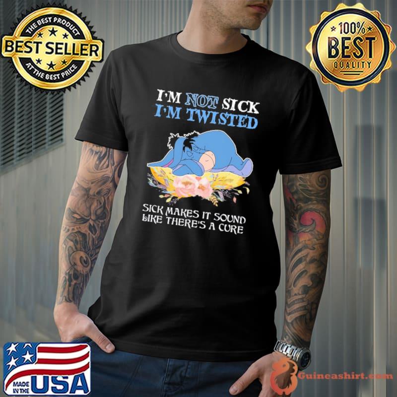 I'm not sick twisted sick makes it sound like there's a cure eeyore flower shirt