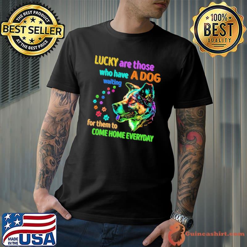 Lucky are those who have a dog waiting come home everyday colors shirt