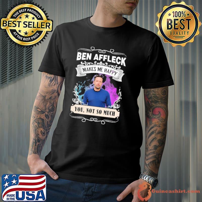 Makes me happy Ben Affleck you not so much shirt