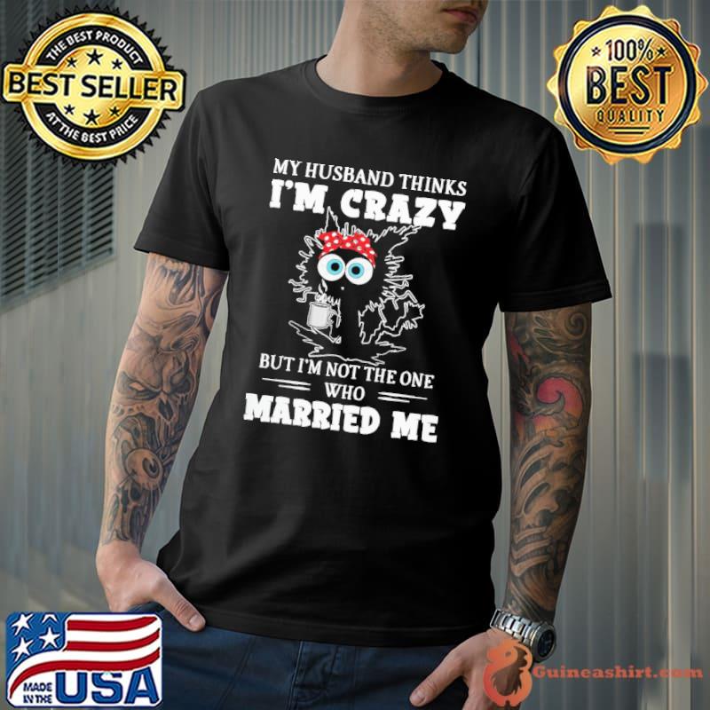 My husband thinks i'm crazy but not the one who married me black cat shirt