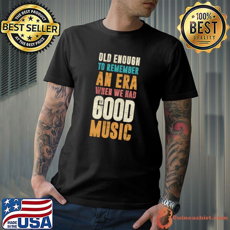 Old Enough to Remember an ERA When We Had Good Music T-Shirt