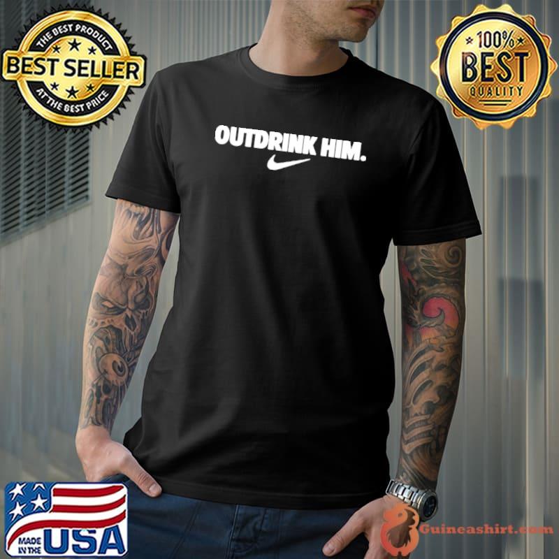 Outdrink him nike shirt