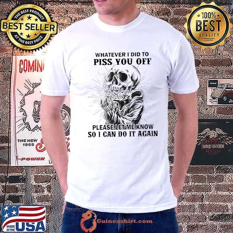 Skull Whatever I Did To Piss You Off Please Me Know So I Can Do It Again shirt