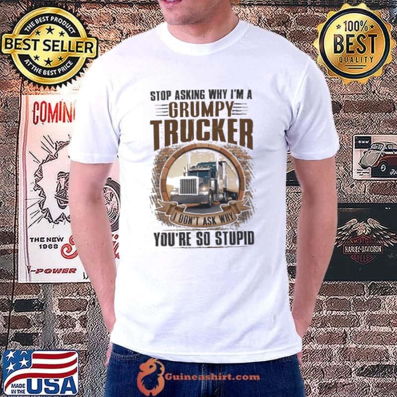 Stop asking grumpy trucker don't ask whu so stupid shirt