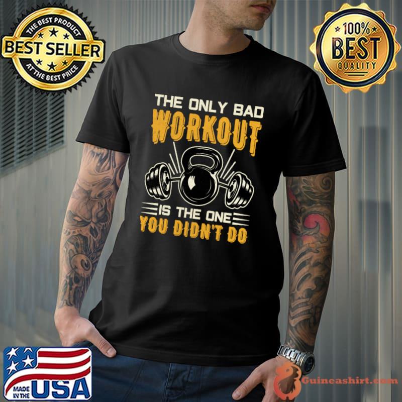 The Only Bad Workout Is the One You Didnt Do Fitness Gym T-Shirt