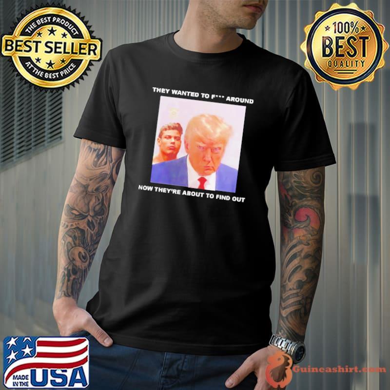 Trump they wanted to fuck around new they’re about to find out shirt
