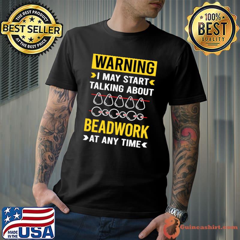 Warning I May Start Talking About Beadwork Beading Beads T-Shirt