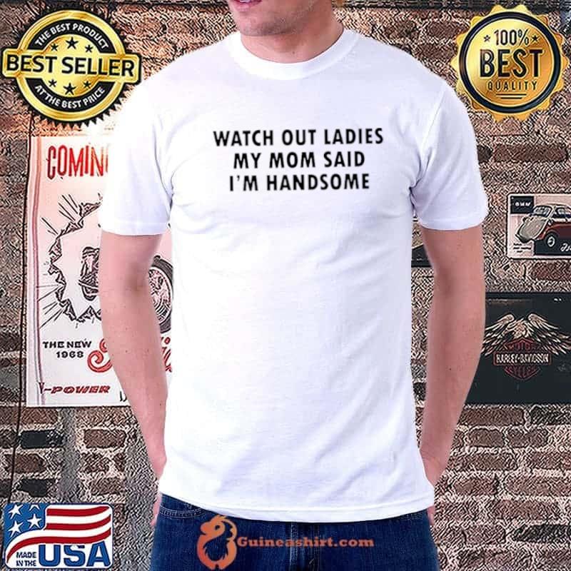 Watch out ladies my mom said I’m handsome shirt