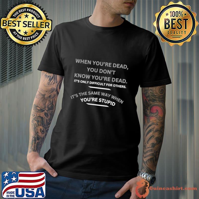 When You're Dead You Don't Know You're Dead The Same Way When Stupid T-Shirt