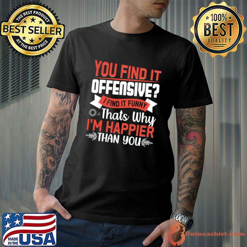 You Find It Offensive I Find It That's Why I'm Happier Than You T-Shirt