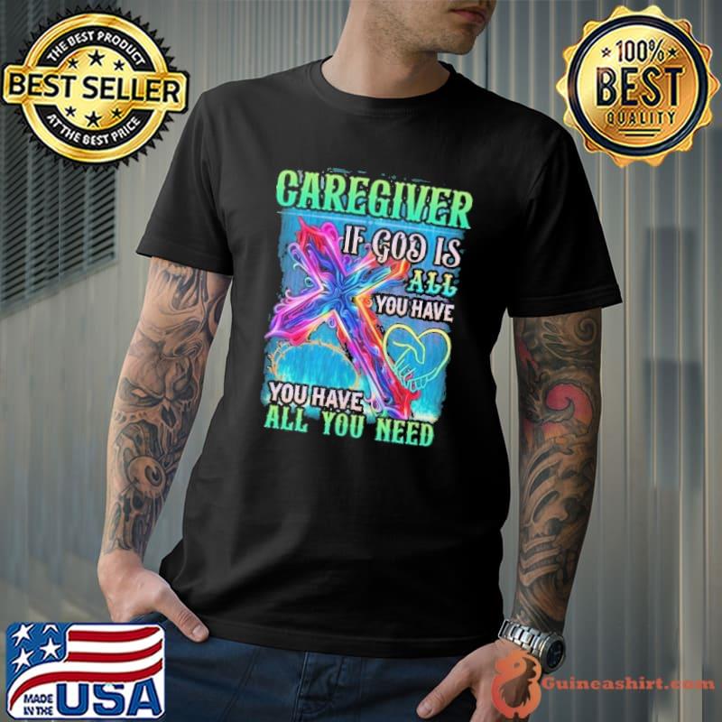 Caregiver if god is all you have you all you need cross colors shirt