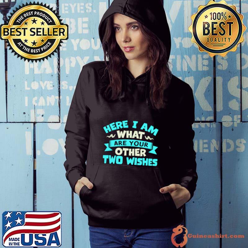 Here I Am What Are Your Other Two Wishes T-Shirt Hoodie