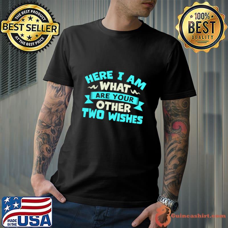 Here I Am What Are Your Other Two Wishes T-Shirt