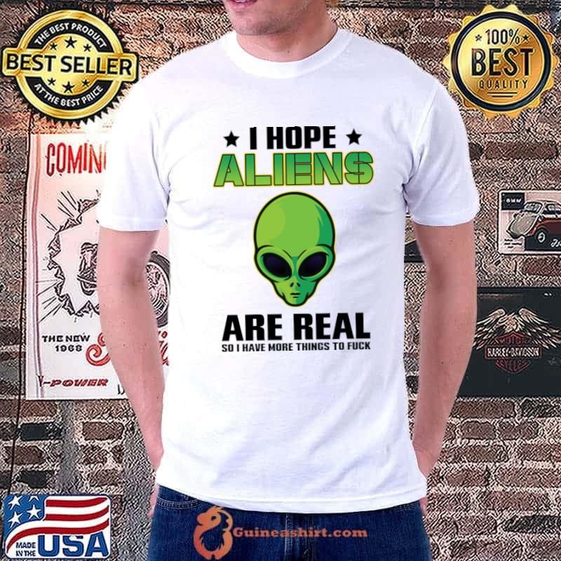 I Hope Aliens Are Real So I Have More Things to Fuck T-Shirt