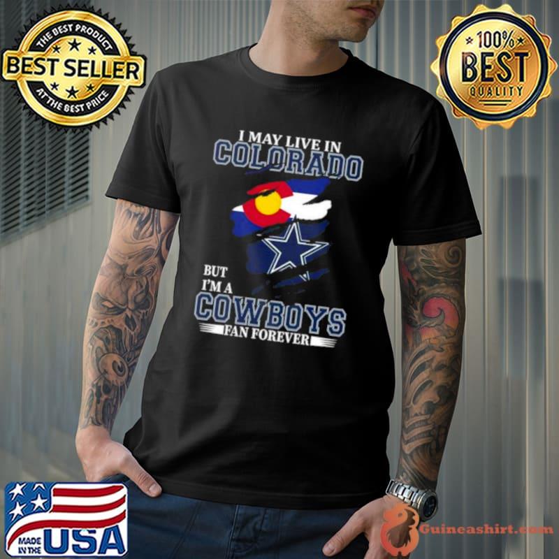 I May Live In Colordo But I’m A Dallas Cowboys Fan Forever 2023 Shirt
