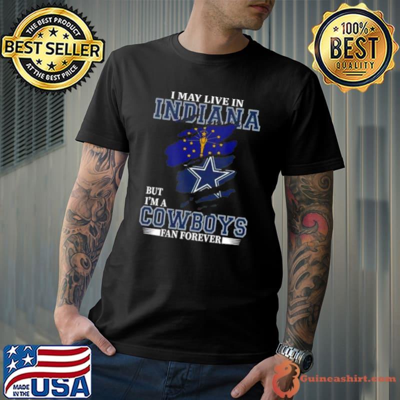 I May Live In Indiana But I’m A Dallas Cowboys Fan Forever 2023 Shirt