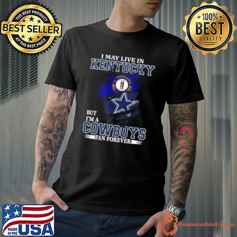 I May Live In Kentucky But I’m A Dallas Cowboys Fan Forever 2023 Shirt