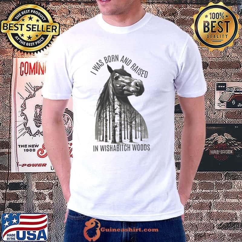I was born and raised in wishabitch woods horse shirt