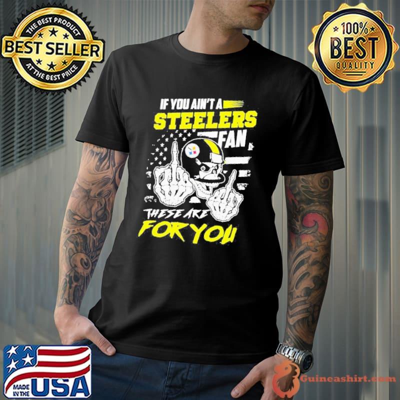 If You Aint A Steelers Fan These Are For You Shirt