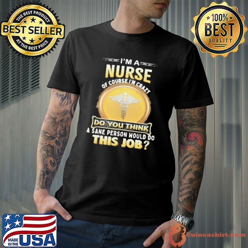 I'm a Nurse of course I'm Crazy do you think person would do this job shirt
