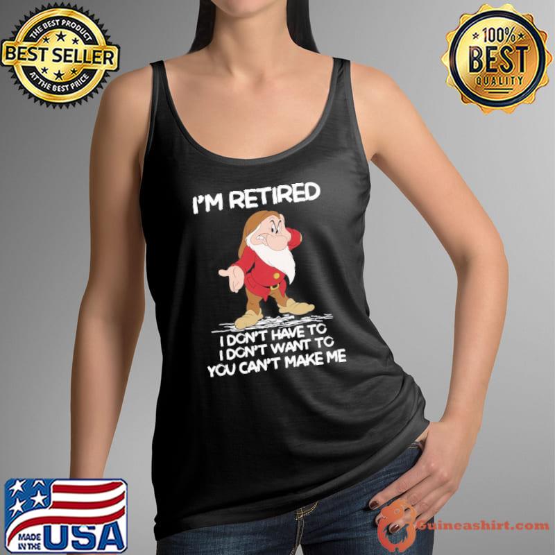I'm retired don't have to don't want to can't make me grumpy shirt