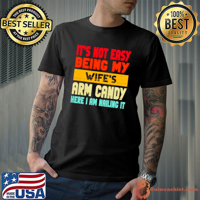 It’s not easy being my wife’s arm candy here I am nailing it shirt