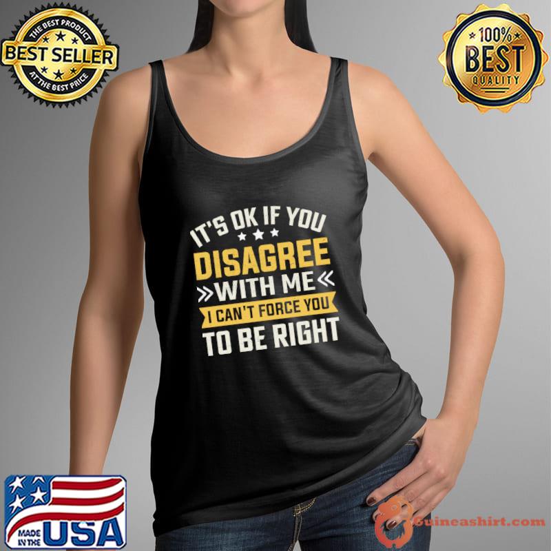 It's Ok If You Disagree With Me I Can't Force You To Be Right T-Shirt Tank Top