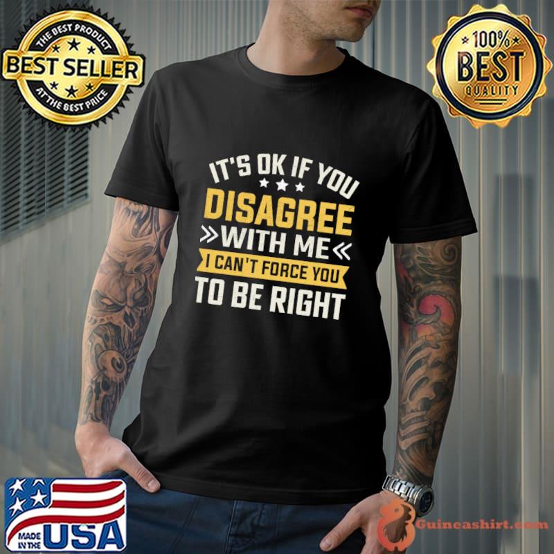 It's Ok If You Disagree With Me I Can't Force You To Be Right T-Shirt