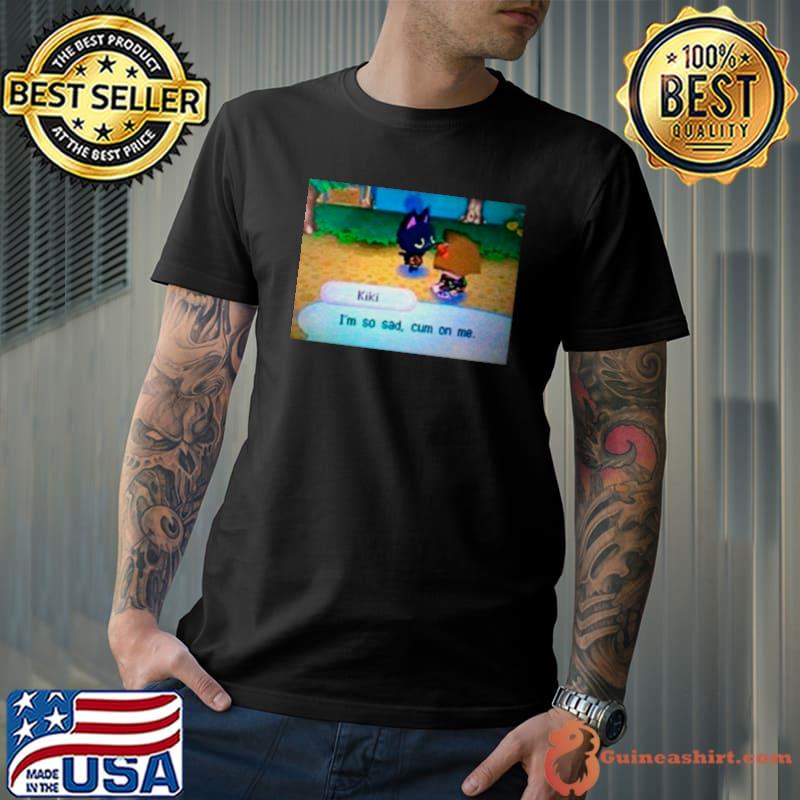 Kiki I’m so sad cum on me shirt