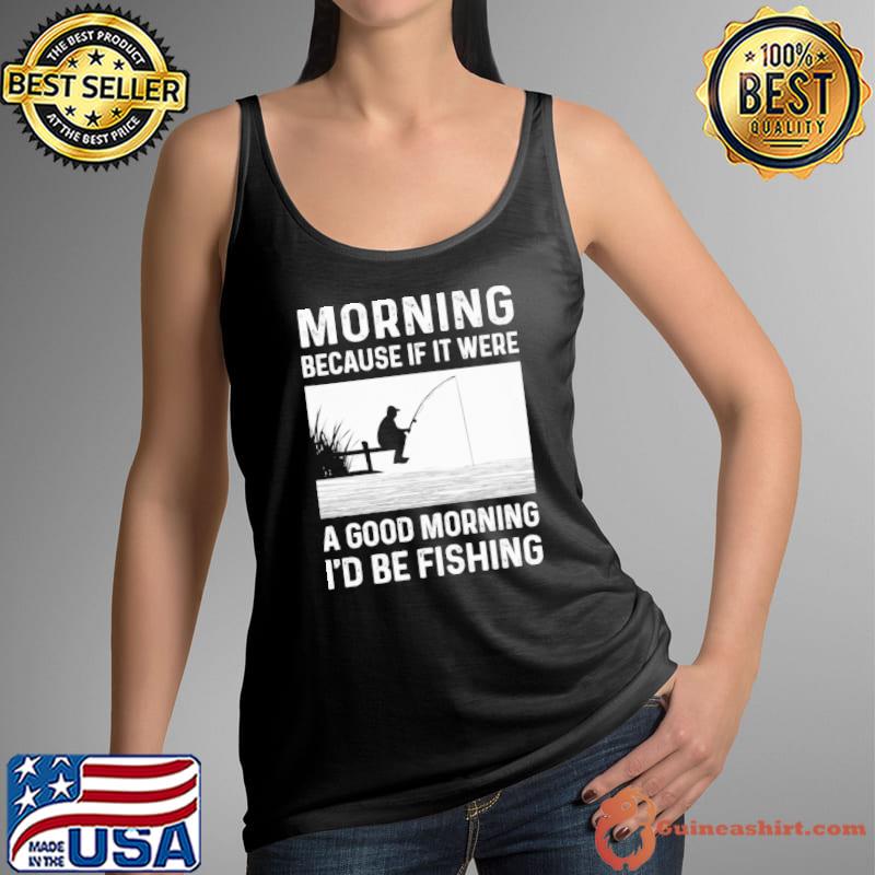 Morning Because If It Were A Good Morning I'd Be Fishing shirt -  Guineashirt Premium ™ LLC