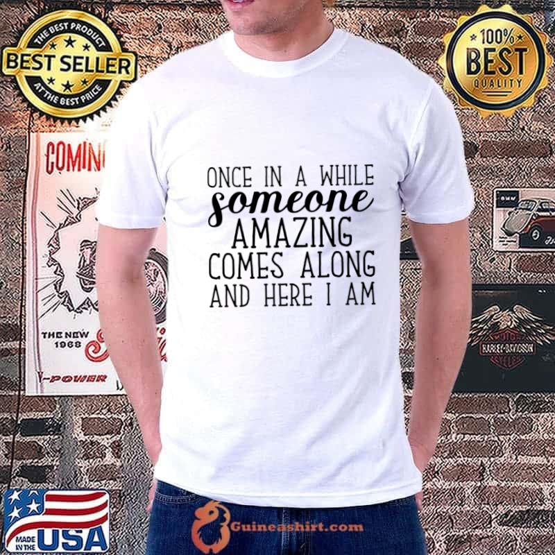 Once in a While Someone Amazing Comes Along and Here I Am T-Shirt