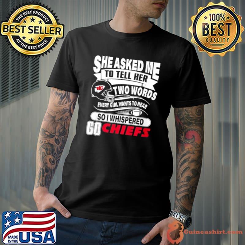 She Asked Me To Hell Her Two Words Every Girl Wants To Hear So I Whispered Go Chiefs shirt