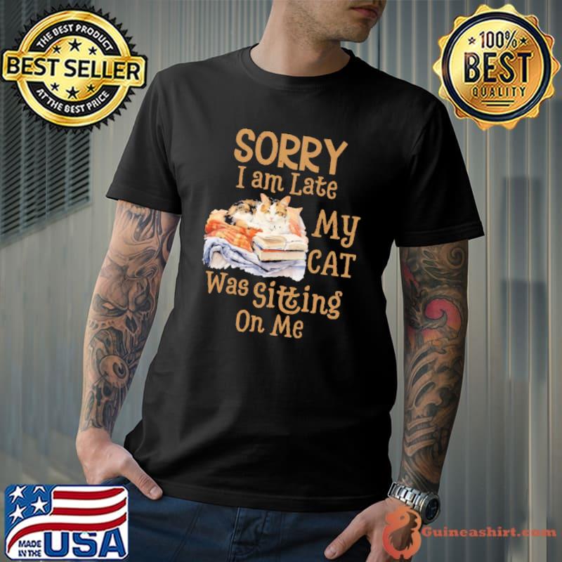 Sorry am late my cat was sitting on me cat shirt