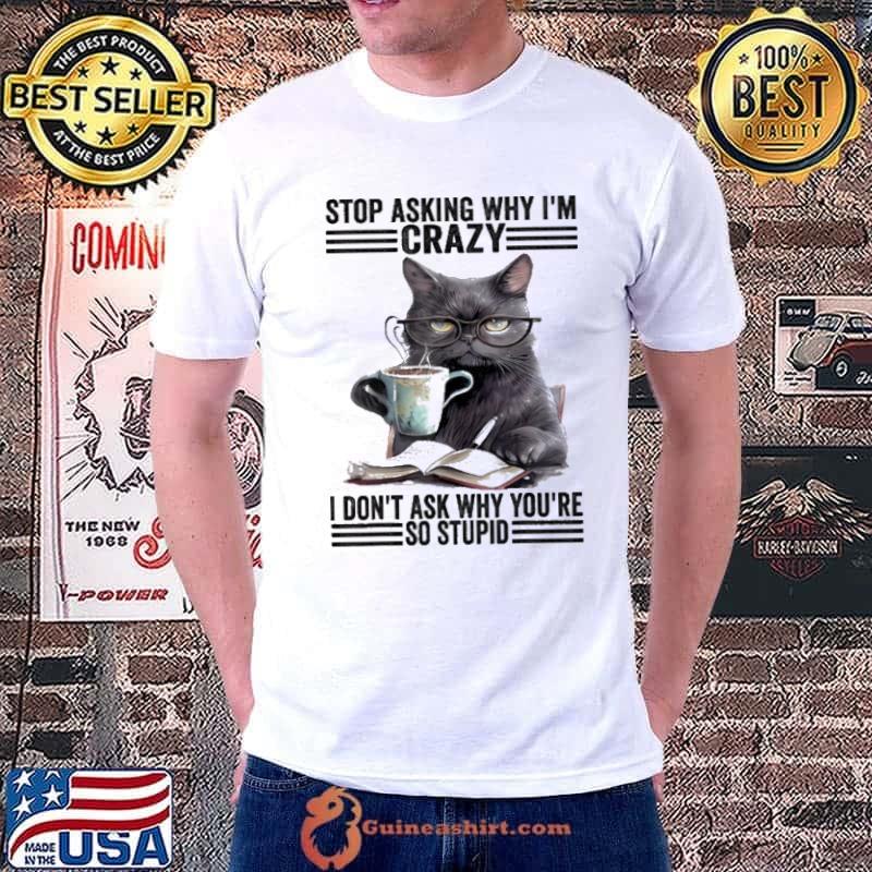 Stop Asking Why I'm Crazy I Don't Ask Why You're Cat Coffee shirt