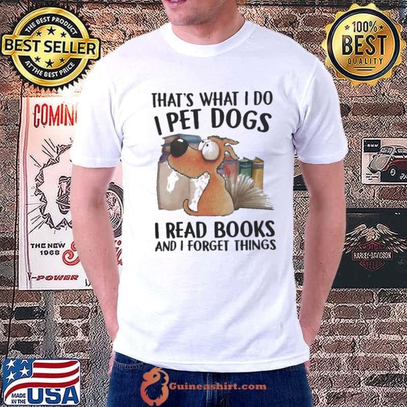 That's What I Do I Pet Dogs I Read Books And I Forget Things shirt