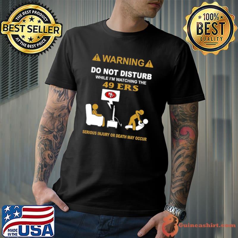 Warning Do Not Disturb While I’m Watching The 49ers Serious Injury Or Death May Occur shirt