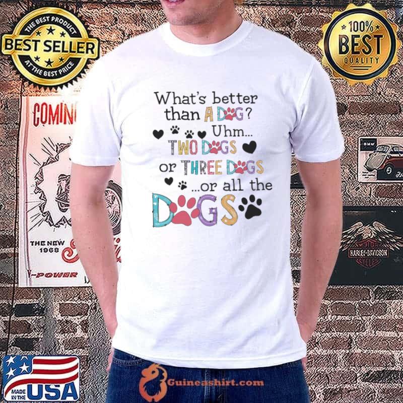 What is better than a dog or all the dogs shirt