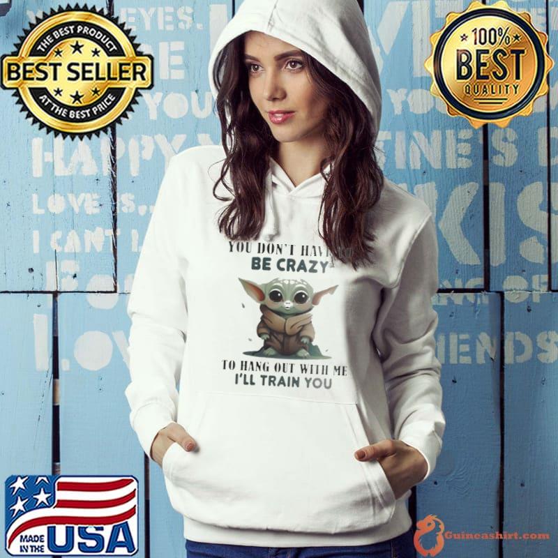 Baby Yoda you don’t have to be crazy to hang out with me I’ll train you s Hoodie