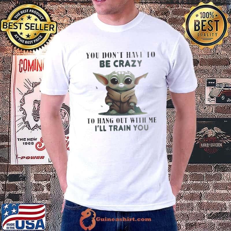 Baby Yoda you don’t have to be crazy to hang out with me I’ll train you shirt