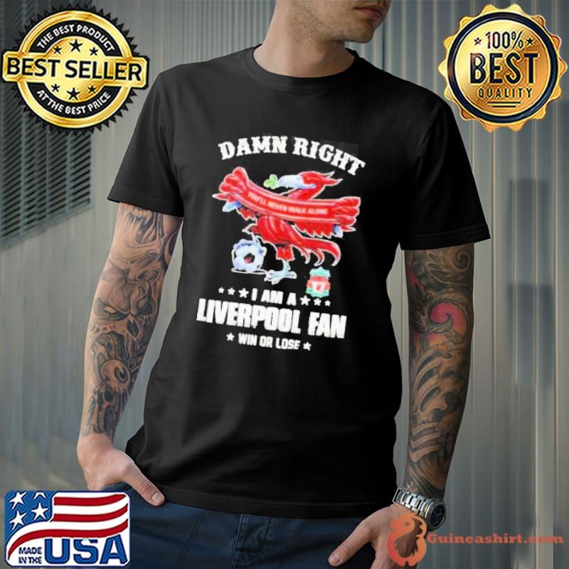 Damn Right You’ll Never Walk Alone Am A Liverpool Fan Win Or Lose Shirt