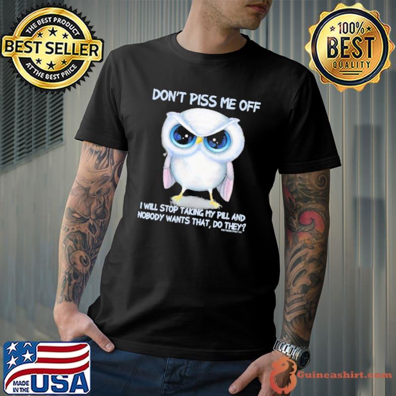 Don't Piss Me Off Will Stop Taking My Pill And Nobody Owl shirt