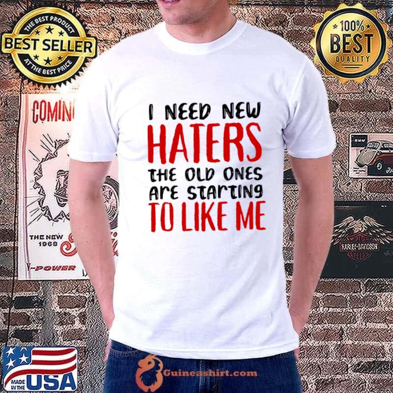 I need new haters the old ones are starting to like me T-Shirt