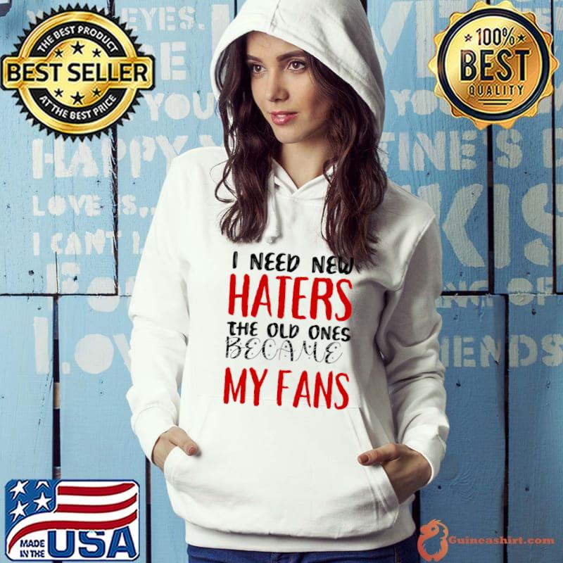 I need new haters The old ones became my fans T-Shirt Hoodie
