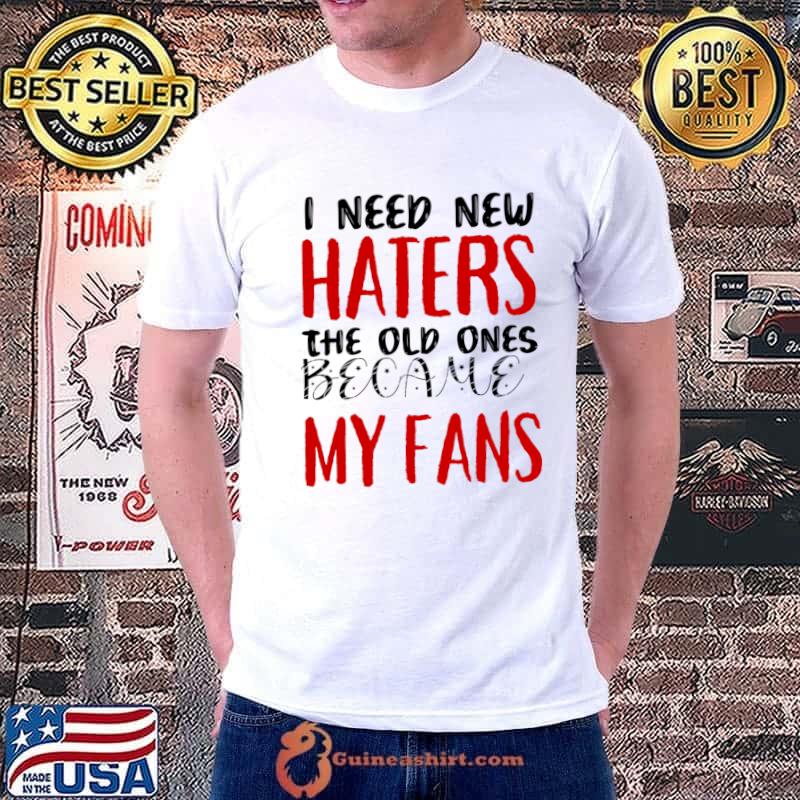 I need new haters The old ones became my fans T-Shirt