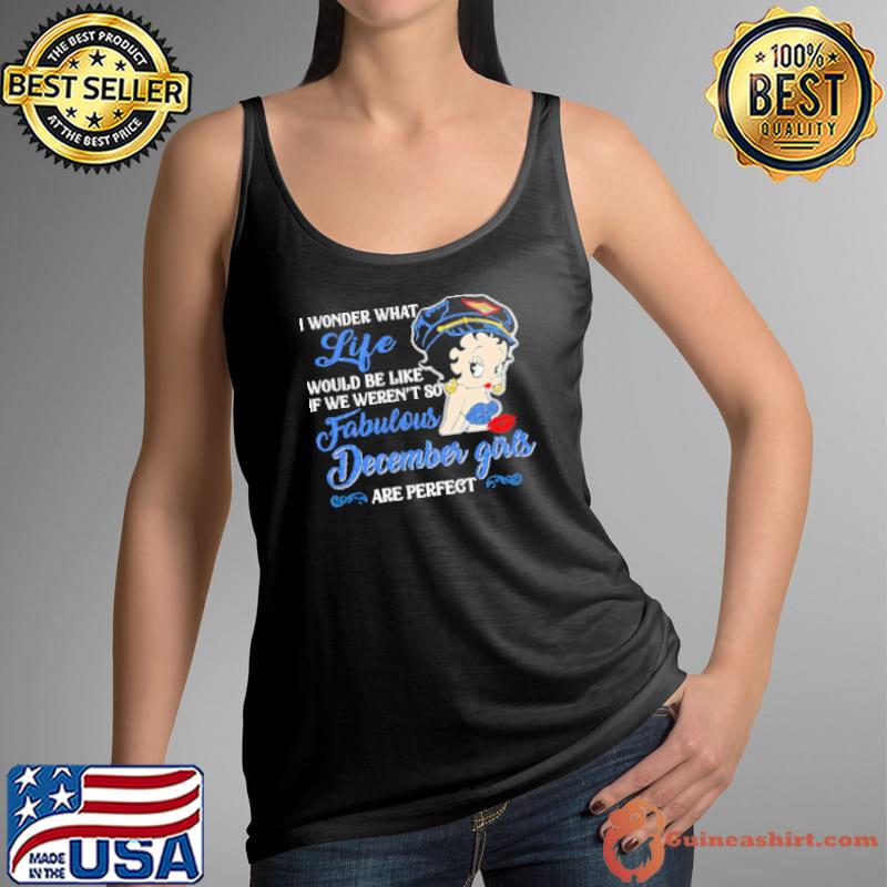 I WONDER WHAT LIFE WOULD BE LIKE IF WE WEREN’T SO FABULOUS DECEMBER GIRLS ARE PERFECT LADY Shirt Tank Top
