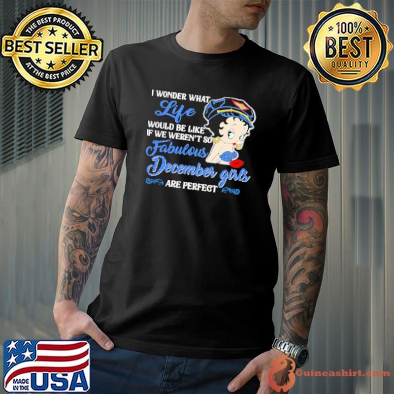 I WONDER WHAT LIFE WOULD BE LIKE IF WE WEREN’T SO FABULOUS DECEMBER GIRLS ARE PERFECT LADY Shirt