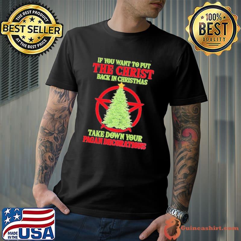 If You Want To Put The Christ Back In Christmas Take Down Your Pagan Decorations Tree Christmas Shirt