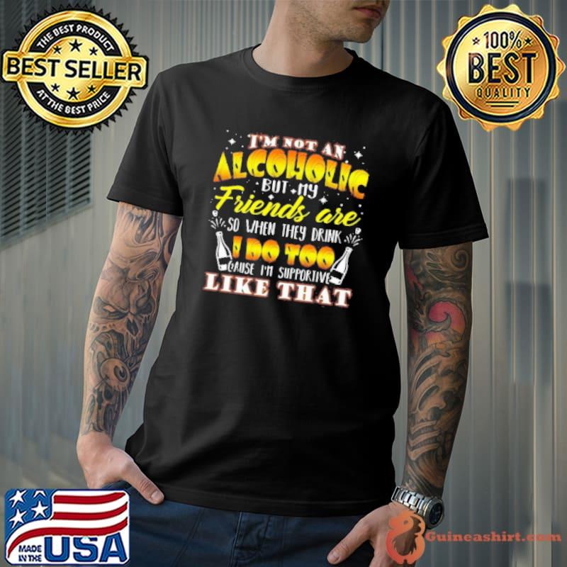 I’M Not An Alcoholic But My Friends Are So When They Drink I Do Too Cause I’M Supporite Like That Shirt